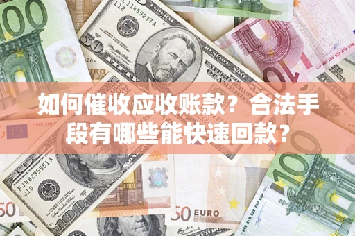 济南如何催收应收账款？合法手段有哪些能快速回款？