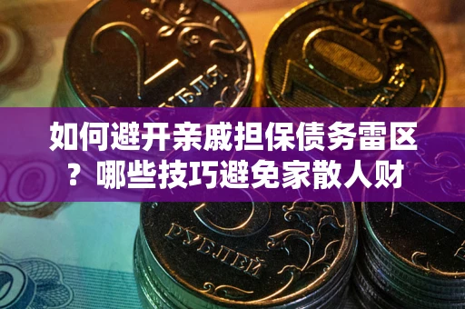 济南如何避开亲戚担保债务雷区？哪些技巧避免家散人财