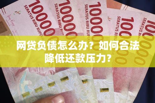 济南网贷负债怎么办？如何合法降低还款压力？
