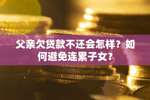 济南父亲欠贷款不还会怎样？如何避免连累子女？