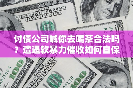 济南讨债公司喊你去喝茶合法吗？遭遇软暴力催收如何自保？