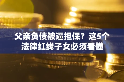 济南父亲负债被逼担保？这5个法律红线子女必须看懂