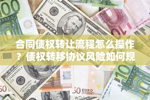 济南合同债权转让流程怎么操作？债权转移协议风险如何规避？
