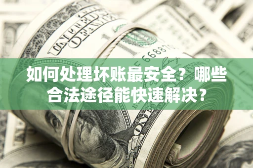 济南如何处理坏账最安全？哪些合法途径能快速解决？