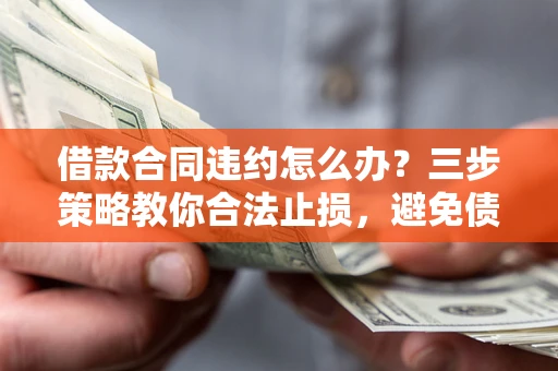 济南借款合同违约怎么办？三步策略教你合法止损，避免债务危机升级