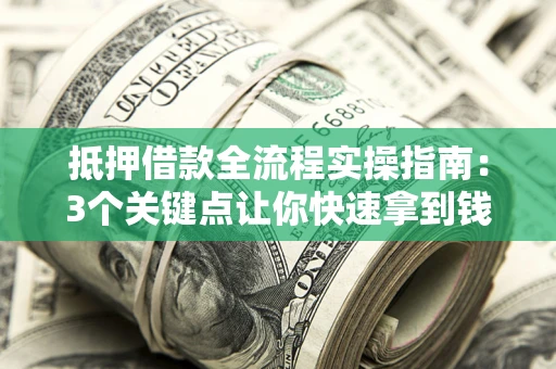 济南抵押借款全流程实操指南：3个关键点让你快速拿到钱