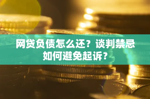 济南网贷负债怎么还？谈判禁忌如何避免起诉？