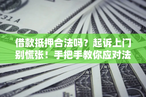济南借款抵押合法吗？起诉上门别慌张！手把手教你应对法律程序