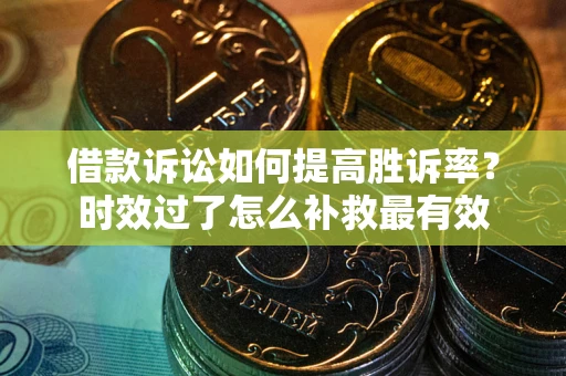 济南借款诉讼如何提高胜诉率？时效过了怎么补救最有效