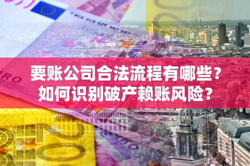 济南要账公司合法流程有哪些？如何识别破产赖账风险？