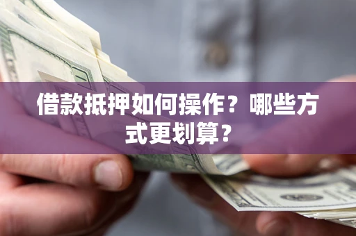 济南借款抵押如何操作？哪些方式更划算？