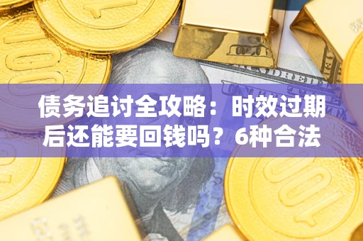 济南债务追讨全攻略：时效过期后还能要回钱吗？6种合法手段助你维权