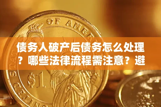 济南债务人破产后债务怎么处理？哪些法律流程需注意？避免踩坑指南