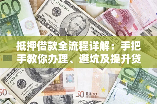 济南抵押借款全流程详解：手把手教你办理、避坑及提升贷款额度
