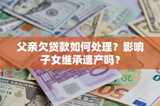济南父亲欠贷款如何处理?影响子女继承遗产吗? 济南父亲欠贷款如何处理?影响子女继承遗产吗?