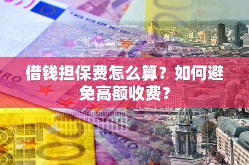 济南借钱担保费怎么算？如何避免高额收费？